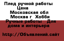 Плед ручной работы. › Цена ­ 7 000 - Московская обл., Москва г. Хобби. Ручные работы » Для дома и интерьера   